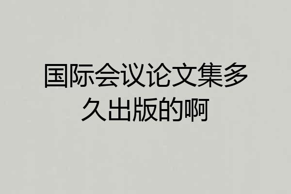 国际会议论文集多久出版的啊
