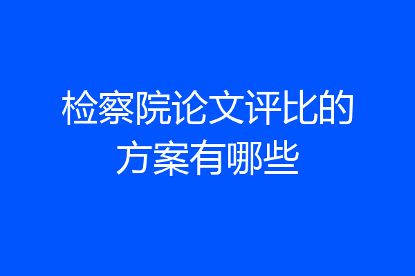 检察院论文评比的方案有哪些