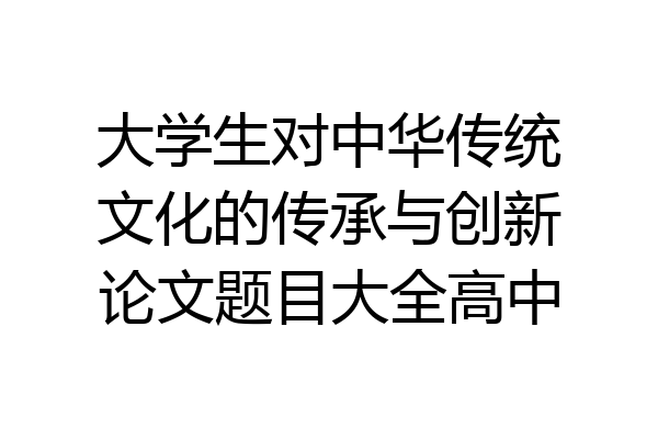 大学生对中华传统文化的传承与创新论文题目大全高中