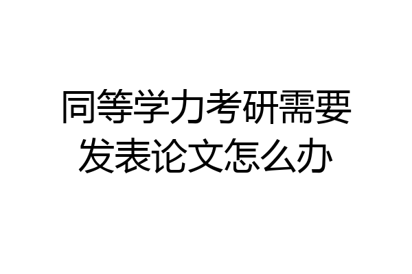 同等学力考研需要发表论文怎么办