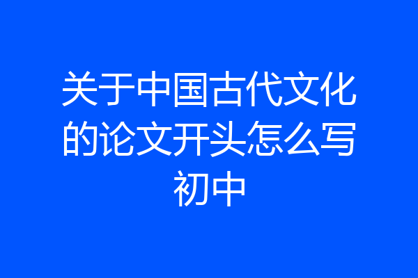 关于中国古代文化的论文开头怎么写初中