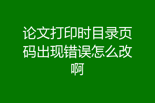 论文打印时目录页码出现错误怎么改啊