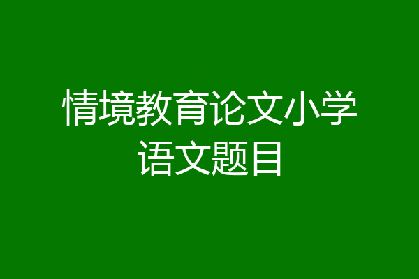 情境教育论文小学语文题目