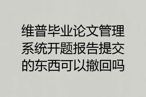 维普毕业论文管理系统开题报告提交的东西可以撤回吗