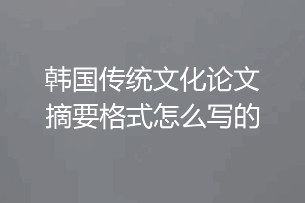 韩国传统文化论文摘要格式怎么写的