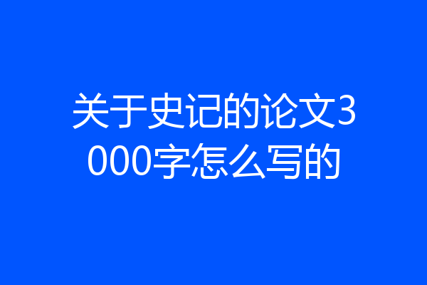 关于史记的论文3000字怎么写的