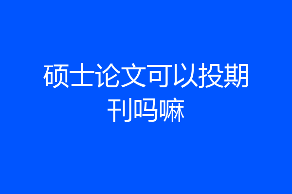 硕士论文可以投期刊吗嘛