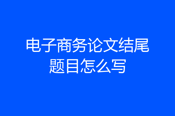 电子商务论文结尾题目怎么写