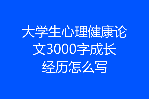 大学生心理健康论文3000字成长经历怎么写