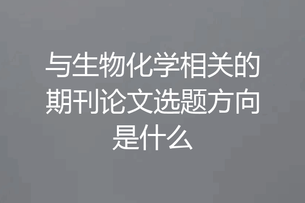与生物化学相关的期刊论文选题方向是什么