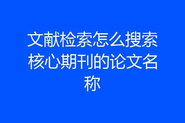 文献检索怎么搜索核心期刊的论文名称