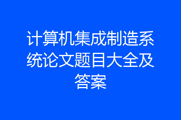 计算机集成制造系统论文题目大全及答案
