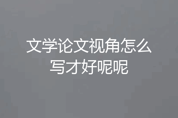 文学论文视角怎么写才好呢呢