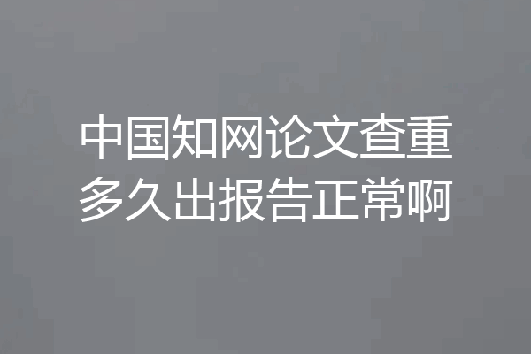 中国知网论文查重多久出报告正常啊