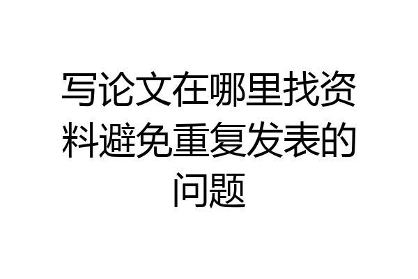 写论文在哪里找资料避免重复发表的问题