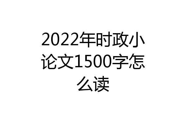 2022年时政小论文1500字怎么读