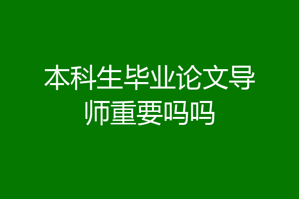 本科生毕业论文导师重要吗吗