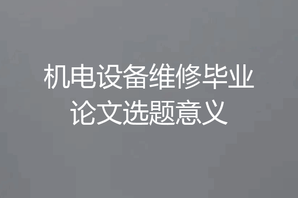 机电设备维修毕业论文选题意义