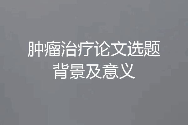 肿瘤治疗论文选题背景及意义