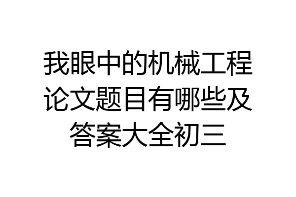 我眼中的机械工程论文题目有哪些及答案大全初三