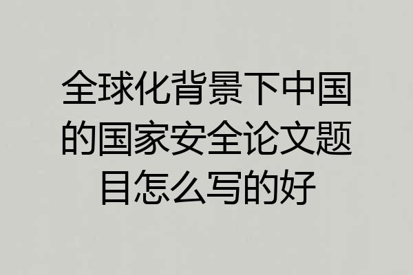 全球化背景下中国的国家安全论文题目怎么写的好