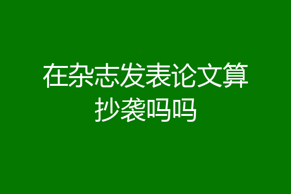 在杂志发表论文算抄袭吗吗