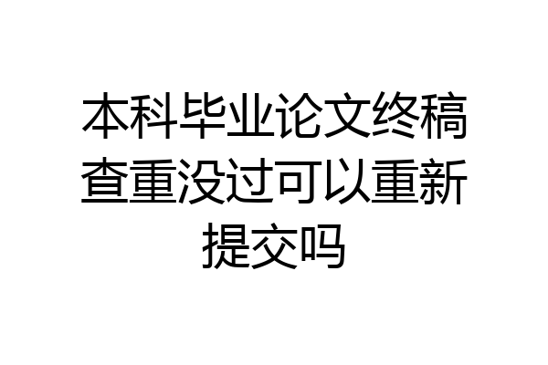 本科毕业论文终稿查重没过可以重新提交吗