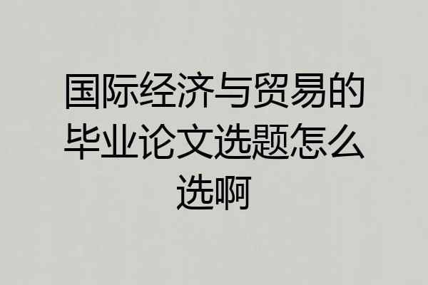 国际经济与贸易的毕业论文选题怎么选啊