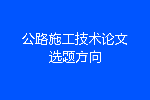 公路施工技术论文选题方向