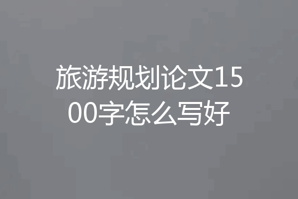 旅游规划论文1500字怎么写好