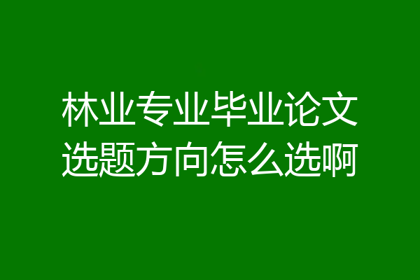 林业专业毕业论文选题方向怎么选啊