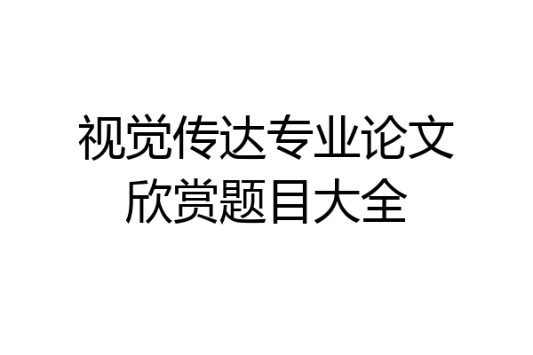 视觉传达专业论文欣赏题目大全