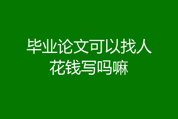 毕业论文可以找人花钱写吗嘛