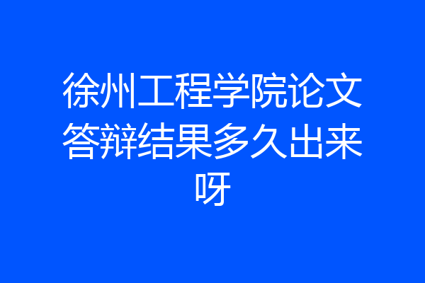 徐州工程学院论文答辩结果多久出来呀