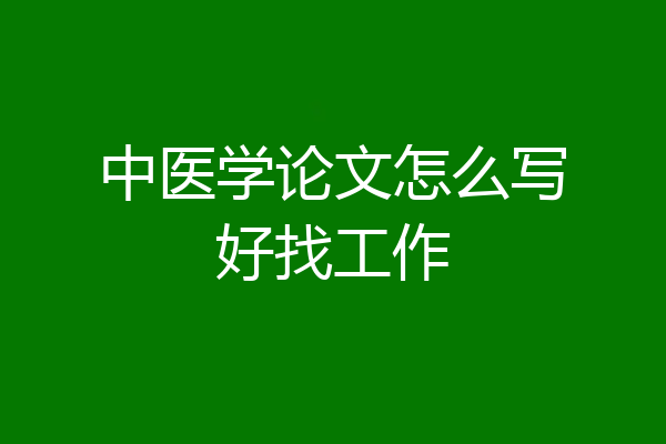 中医学论文怎么写好找工作