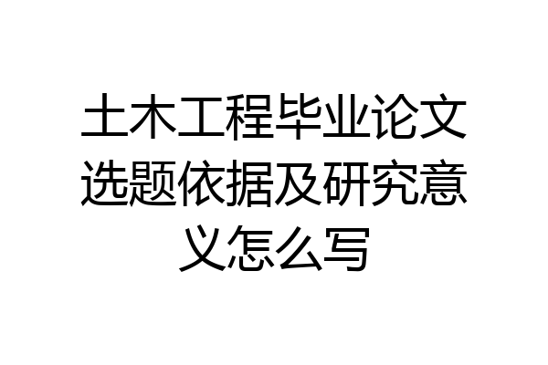 土木工程毕业论文选题依据及研究意义怎么写