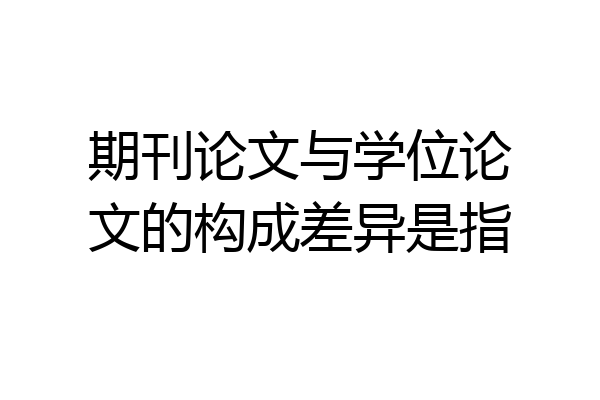 期刊论文与学位论文的构成差异是指