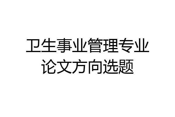 卫生事业管理专业论文方向选题