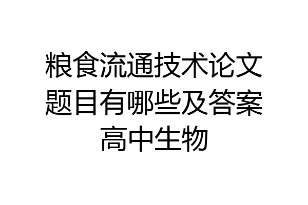 粮食流通技术论文题目有哪些及答案高中生物