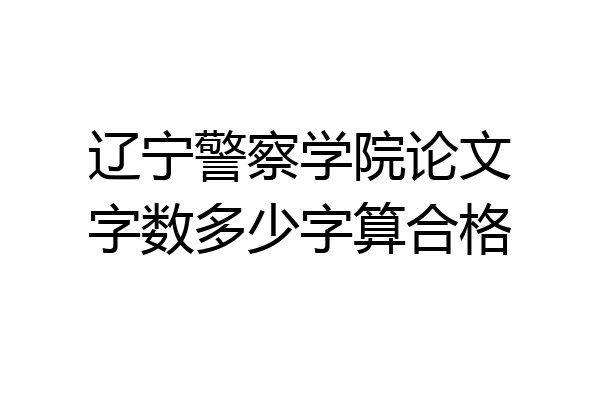 辽宁警察学院论文字数多少字算合格