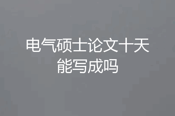 电气硕士论文十天能写成吗