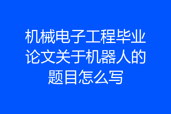 机械电子工程毕业论文关于机器人的题目怎么写