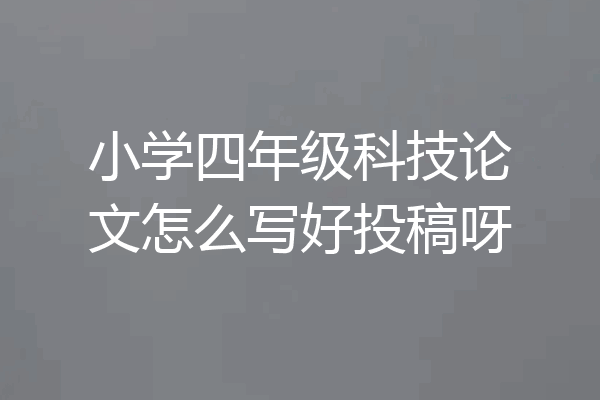 小学四年级科技论文怎么写好投稿呀