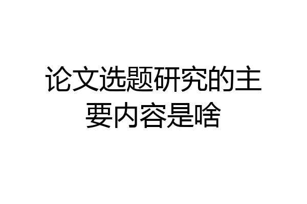 论文选题研究的主要内容是啥