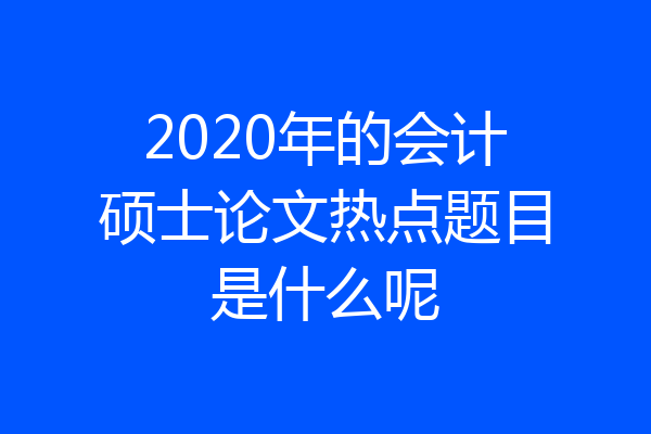 2020年的会计硕士论文热点题目是什么呢