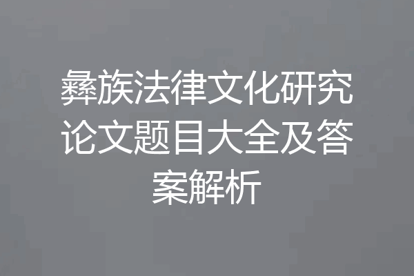 彝族法律文化研究论文题目大全及答案解析
