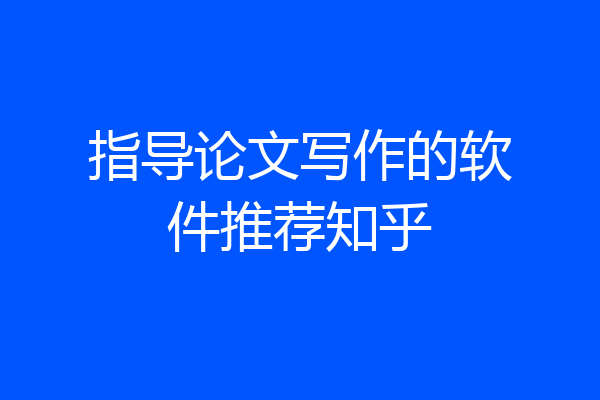 指导论文写作的软件推荐知乎