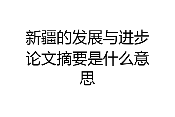 新疆的发展与进步论文摘要是什么意思