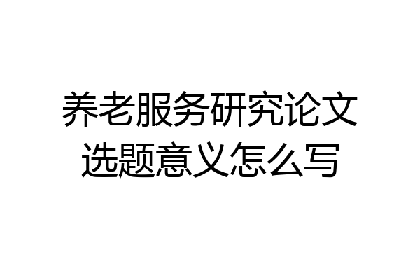 养老服务研究论文选题意义怎么写