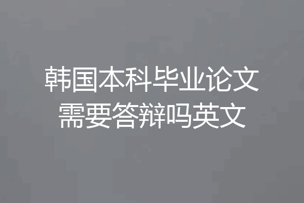 韩国本科毕业论文需要答辩吗英文